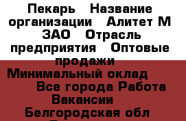 Пекарь › Название организации ­ Алитет-М, ЗАО › Отрасль предприятия ­ Оптовые продажи › Минимальный оклад ­ 35 000 - Все города Работа » Вакансии   . Белгородская обл.,Белгород г.